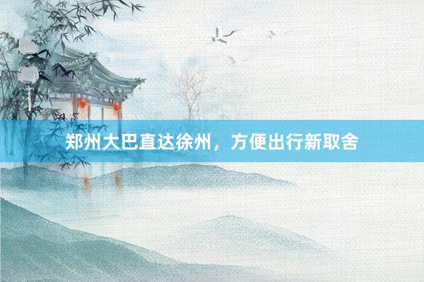 郑州大巴直达徐州，方便出行新取舍
