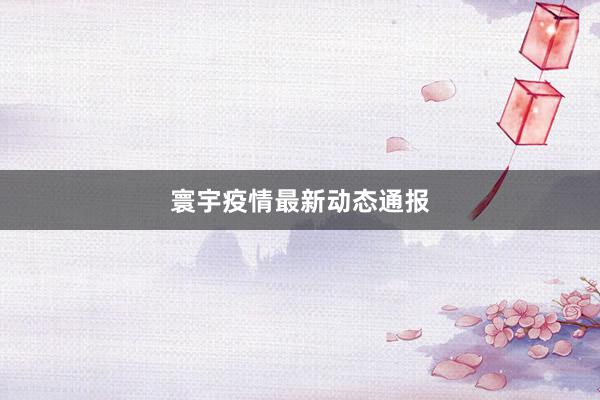 寰宇疫情最新动态通报
